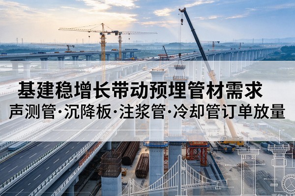 南木林基建稳增长带动预埋监测管材需求,声测管、沉降板、注浆管订单持续放量